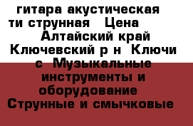 гитара акустическая 6-ти струнная › Цена ­ 4 900 - Алтайский край, Ключевский р-н, Ключи с. Музыкальные инструменты и оборудование » Струнные и смычковые   